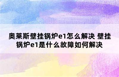 奥莱斯壁挂锅炉e1怎么解决 壁挂锅炉e1是什么故障如何解决